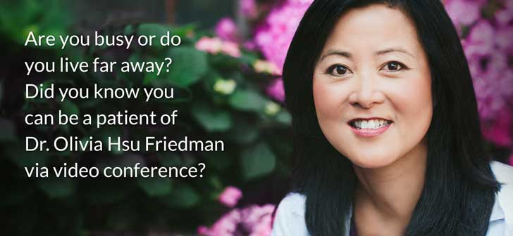 Are you busy or do you live far away? Did you know you can be a patient of Dr. Olivia Hsu Friedman via video Conference?